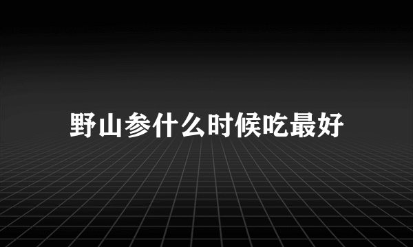 野山参什么时候吃最好