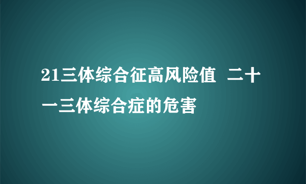 21三体综合征高风险值  二十一三体综合症的危害