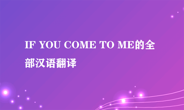 IF YOU COME TO ME的全部汉语翻译