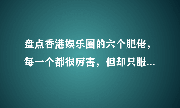 盘点香港娱乐圈的六个肥佬，每一个都很厉害，但却只服最后一个