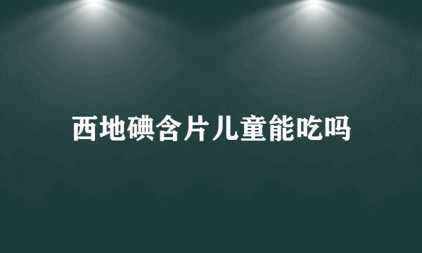 西地碘含片儿童能吃吗