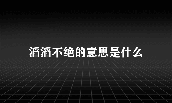 滔滔不绝的意思是什么