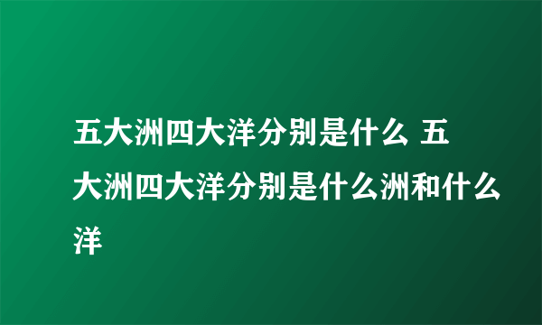 五大洲四大洋分别是什么 五大洲四大洋分别是什么洲和什么洋