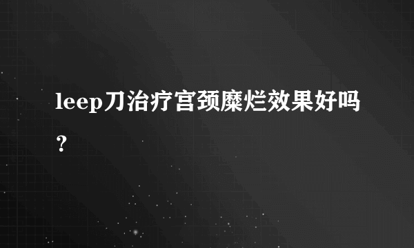 leep刀治疗宫颈糜烂效果好吗？