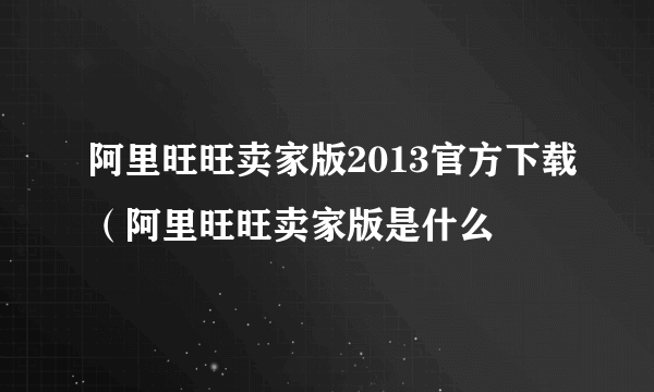 阿里旺旺卖家版2013官方下载（阿里旺旺卖家版是什么