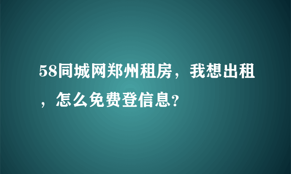 58同城网郑州租房，我想出租，怎么免费登信息？