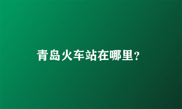 青岛火车站在哪里？