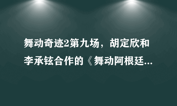 舞动奇迹2第九场，胡定欣和李承铉合作的《舞动阿根廷》那首音乐是什么？