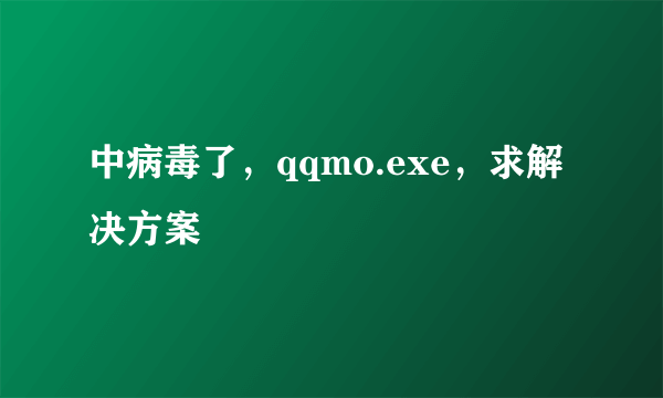 中病毒了，qqmo.exe，求解决方案