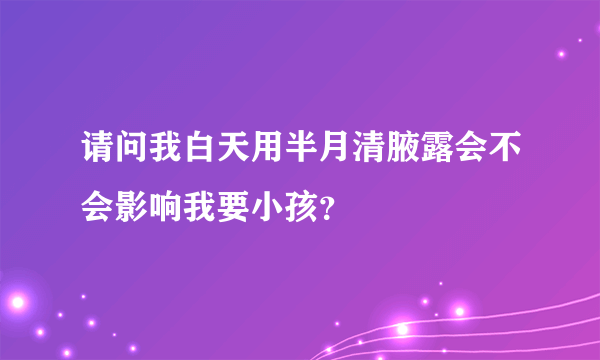 请问我白天用半月清腋露会不会影响我要小孩？