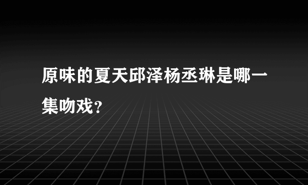 原味的夏天邱泽杨丞琳是哪一集吻戏？