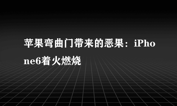 苹果弯曲门带来的恶果：iPhone6着火燃烧