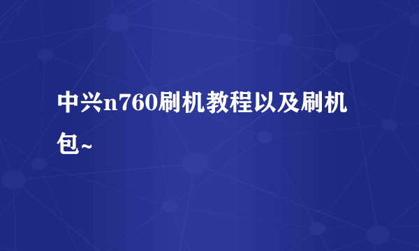 中兴n760刷机教程以及刷机包~