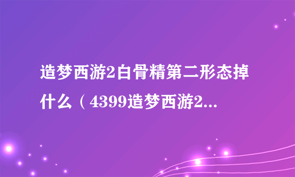 造梦西游2白骨精第二形态掉什么（4399造梦西游2白骨精易爆点）