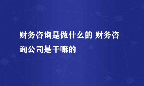 财务咨询是做什么的 财务咨询公司是干嘛的