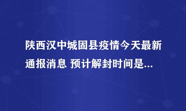 陕西汉中城固县疫情今天最新通报消息 预计解封时间是什么时候