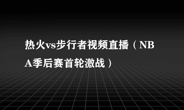 热火vs步行者视频直播（NBA季后赛首轮激战）