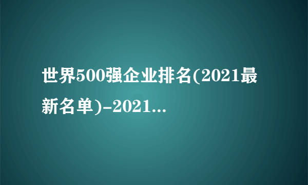 世界500强企业排名(2021最新名单)-2021世界500强公司排名