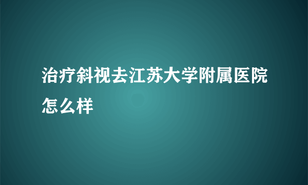 治疗斜视去江苏大学附属医院怎么样