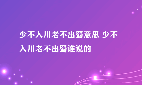 少不入川老不出蜀意思 少不入川老不出蜀谁说的