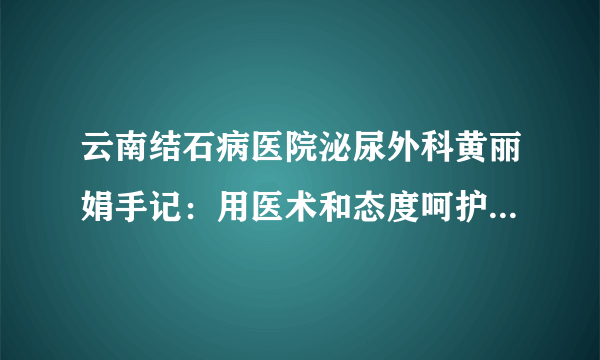 云南结石病医院泌尿外科黄丽娟手记：用医术和态度呵护患者健康！