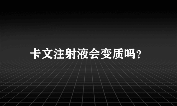 卡文注射液会变质吗？