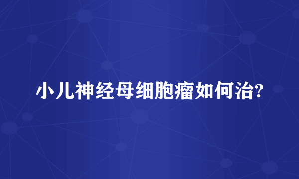 小儿神经母细胞瘤如何治?