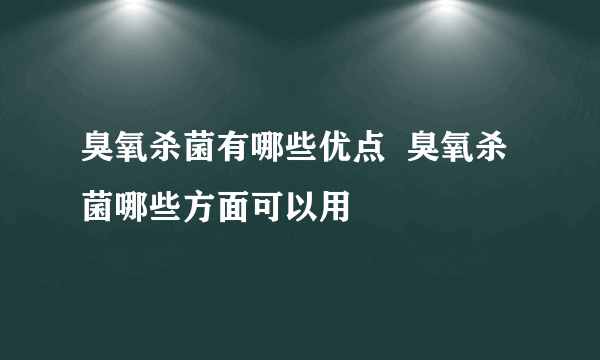 臭氧杀菌有哪些优点  臭氧杀菌哪些方面可以用