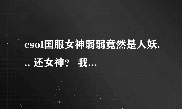 csol国服女神弱弱竟然是人妖... 还女神？ 我勒个去... 顶起..兄弟们..