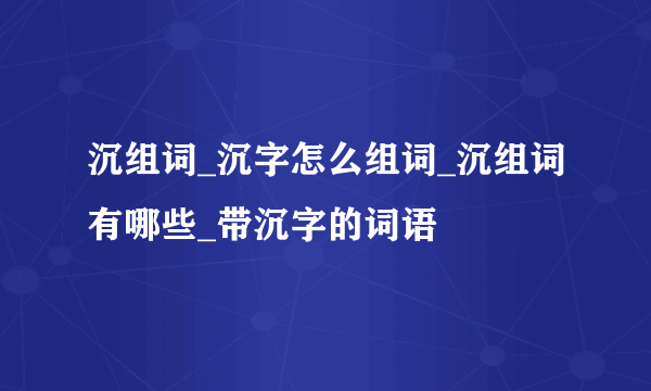 沉组词_沉字怎么组词_沉组词有哪些_带沉字的词语