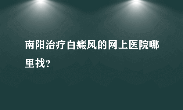 南阳治疗白癜风的网上医院哪里找？