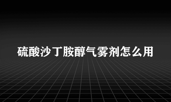 硫酸沙丁胺醇气雾剂怎么用