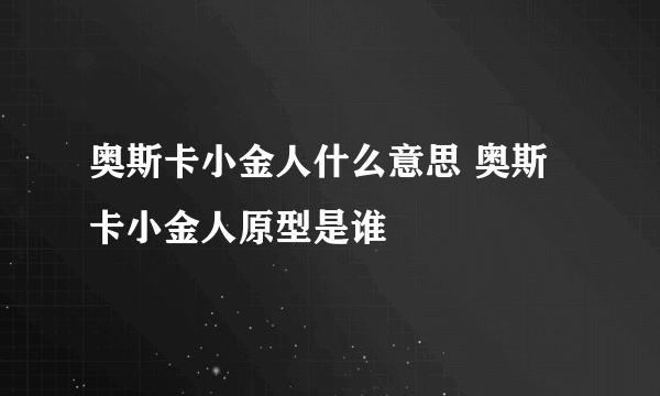 奥斯卡小金人什么意思 奥斯卡小金人原型是谁