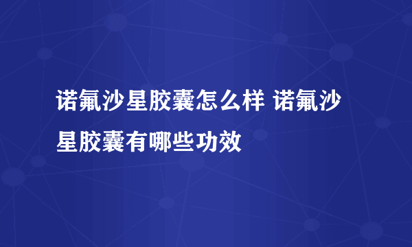 诺氟沙星胶囊怎么样 诺氟沙星胶囊有哪些功效