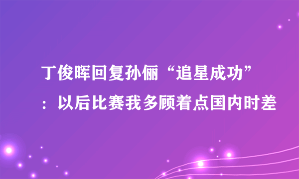 丁俊晖回复孙俪“追星成功”：以后比赛我多顾着点国内时差