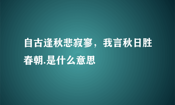 自古逢秋悲寂寥，我言秋日胜春朝.是什么意思