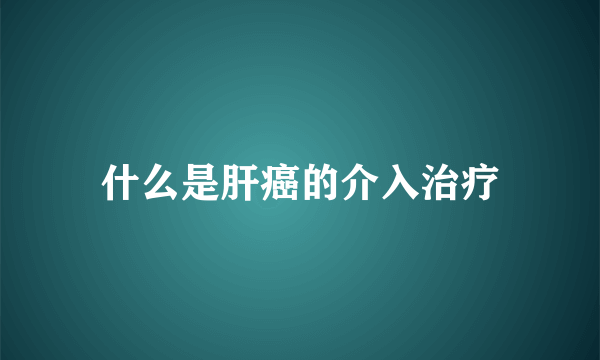 什么是肝癌的介入治疗