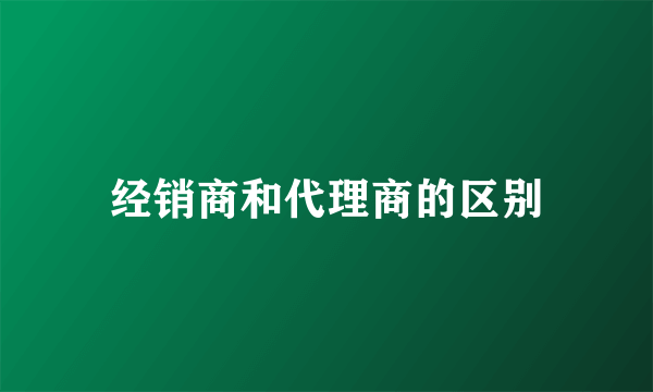 经销商和代理商的区别