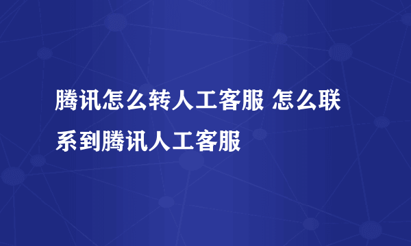 腾讯怎么转人工客服 怎么联系到腾讯人工客服