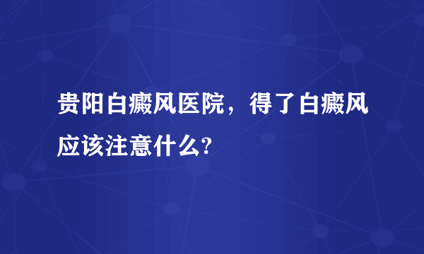 贵阳白癜风医院，得了白癜风应该注意什么?