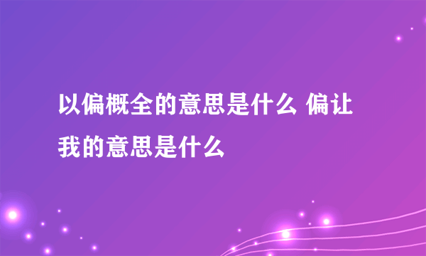 以偏概全的意思是什么 偏让我的意思是什么