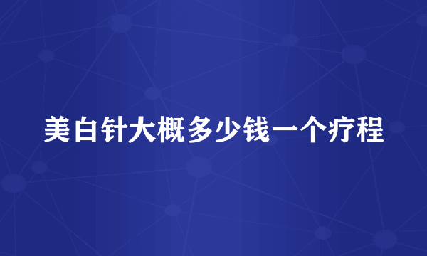 美白针大概多少钱一个疗程