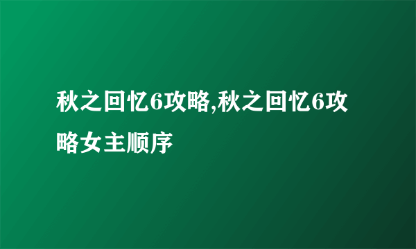 秋之回忆6攻略,秋之回忆6攻略女主顺序