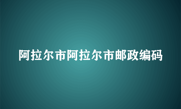 阿拉尔市阿拉尔市邮政编码