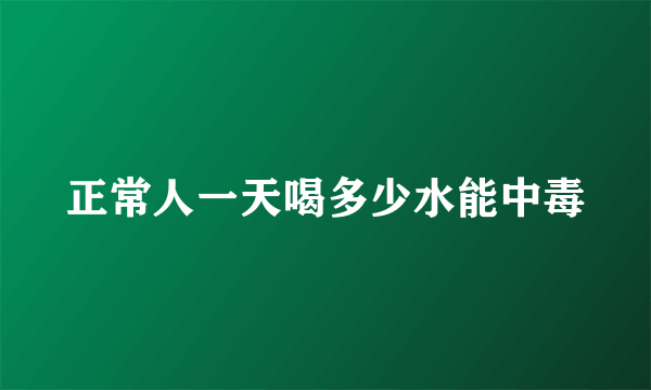 正常人一天喝多少水能中毒