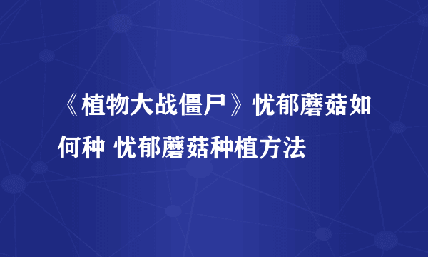 《植物大战僵尸》忧郁蘑菇如何种 忧郁蘑菇种植方法