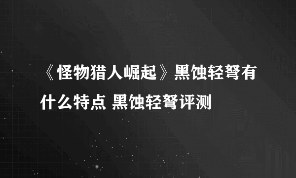 《怪物猎人崛起》黑蚀轻弩有什么特点 黑蚀轻弩评测