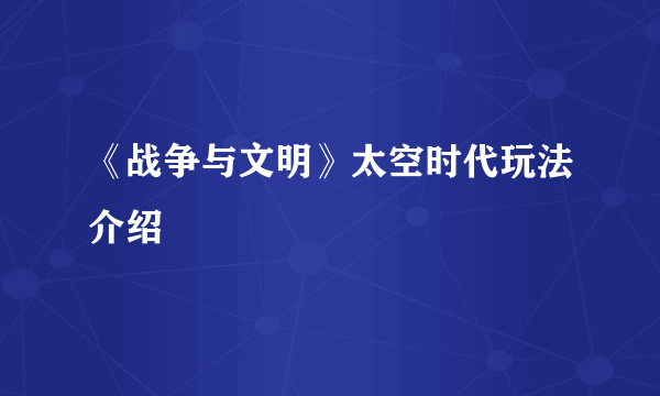 《战争与文明》太空时代玩法介绍