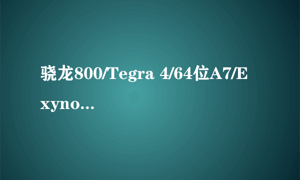 骁龙800/Tegra 4/64位A7/Exynos 5420谁更强？