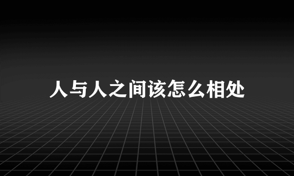 人与人之间该怎么相处